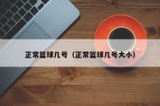 正常篮球几号（正常篮球几号大小）